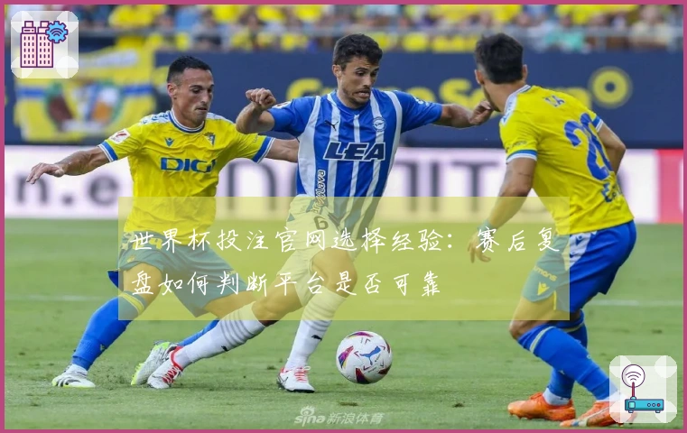 世界杯投注官网选择经验：赛后复盘如何判断平台是否可靠