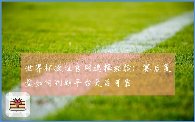 世界杯投注官网选择经验：赛后复盘如何判断平台是否可靠