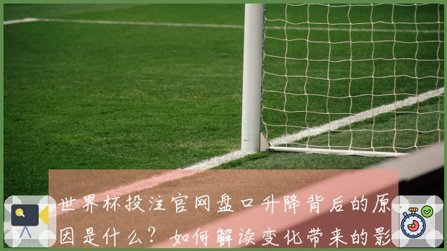 世界杯投注官网盘口升降背后的原因是什么？如何解读变化带来的影响？