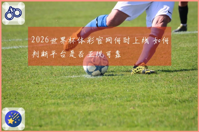 2026世界杯体彩官网何时上线 如何判断平台是否正规可靠