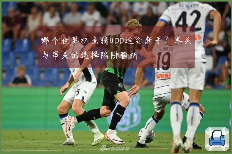 哪个世界杯竞猜app适合新手？单关与串关的选择陷阱解析