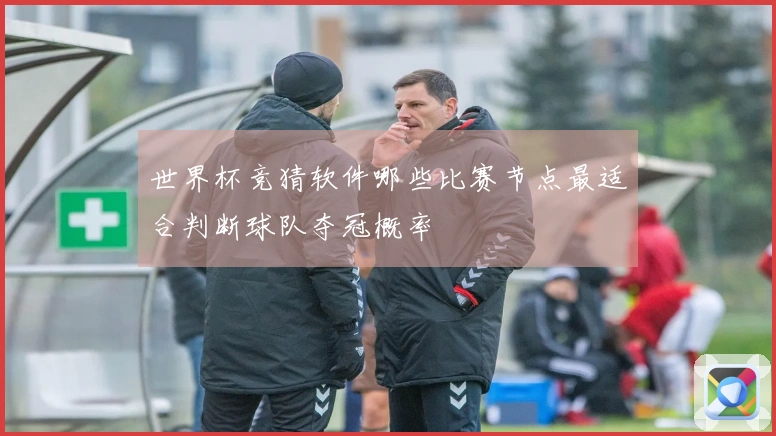 世界杯竞猜软件哪些比赛节点最适合判断球队夺冠概率